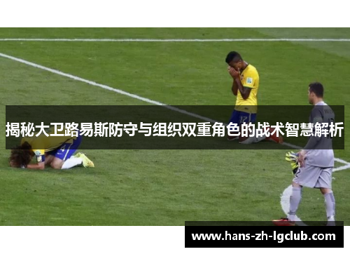揭秘大卫路易斯防守与组织双重角色的战术智慧解析