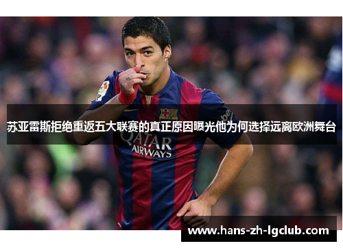 苏亚雷斯拒绝重返五大联赛的真正原因曝光他为何选择远离欧洲舞台