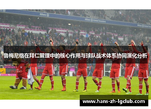 鲁梅尼格在拜仁管理中的核心作用与球队战术体系协同演化分析