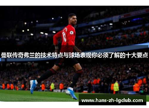 曼联传奇弗兰的技术特点与球场表现你必须了解的十大要点