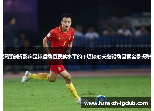 深度剖析影响足球运动员顶薪水平的十项核心关键驱动因素全景探秘