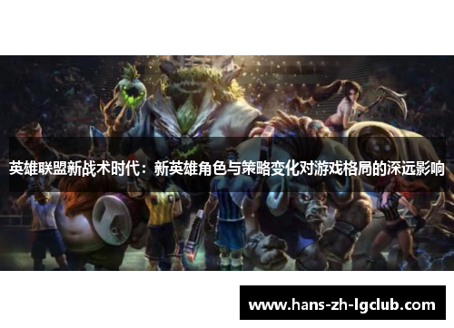 英雄联盟新战术时代：新英雄角色与策略变化对游戏格局的深远影响