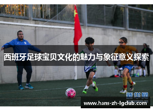 西班牙足球宝贝文化的魅力与象征意义探索