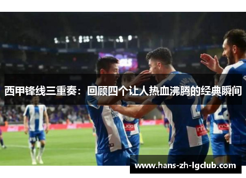 西甲锋线三重奏:回顾四个让人热血沸腾的经典瞬间 西甲锋线三重奏:回顾四个让人热血沸腾的经典瞬间