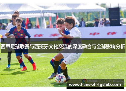 西甲足球联赛与西班牙文化交流的深度融合与全球影响分析 西甲足球联赛与西班牙文化交流的深度融合与全球影响分析