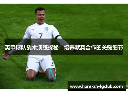 英甲球队战术演练探秘:培养默契合作的关键细节 英甲球队战术演练探秘:培养默契合作的关键细节