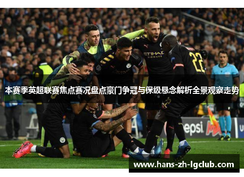 本赛季英超联赛焦点赛况盘点豪门争冠与保级悬念解析全景观察走势