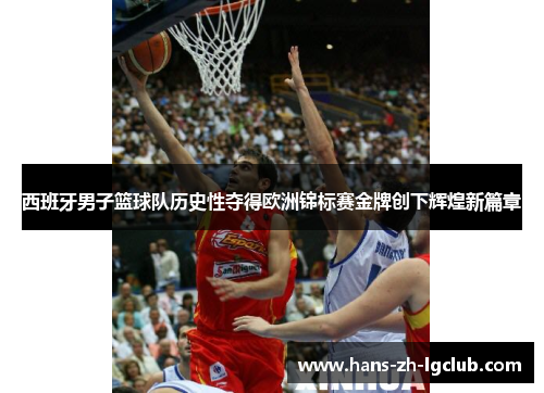 西班牙男子篮球队历史性夺得欧洲锦标赛金牌创下辉煌新篇章