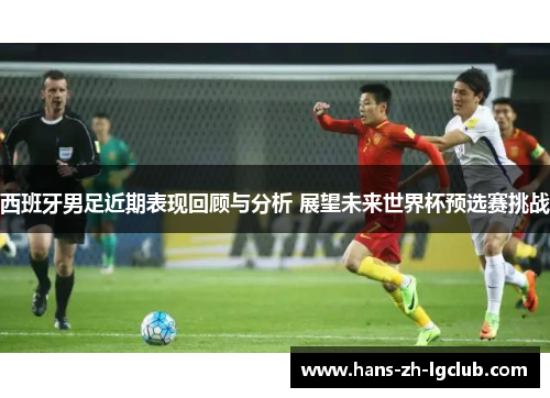 西班牙男足近期表现回顾与分析 展望未来世界杯预选赛挑战