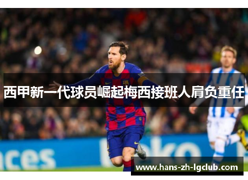 西甲新一代球员崛起梅西接班人肩负重任