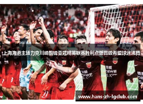 上海海港主场力克川崎前锋亚冠精英联赛胜利点燃晋级希望球迷沸腾