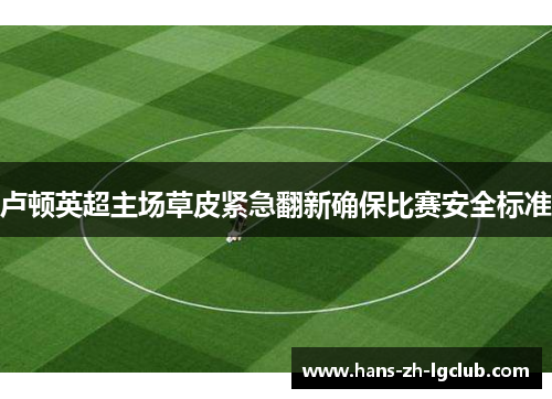 卢顿英超主场草皮紧急翻新确保比赛安全标准