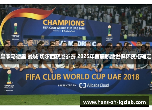 皇家马德里 曼城 切尔西获邀参赛 2025年首届新版世俱杯资格确定