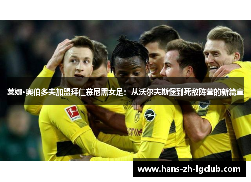 莱娜·奥伯多夫加盟拜仁慕尼黑女足：从沃尔夫斯堡到死敌阵营的新篇章