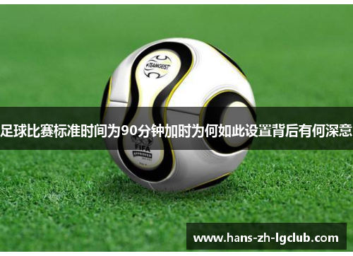 足球比赛标准时间为90分钟加时为何如此设置背后有何深意